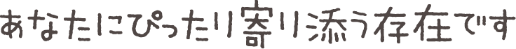 あなたにぴったり寄り添う